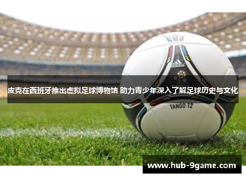 皮克在西班牙推出虚拟足球博物馆 助力青少年深入了解足球历史与文化 皮克在西班牙推出虚拟足球博物馆 助力青少年深入了解足球历史与文化