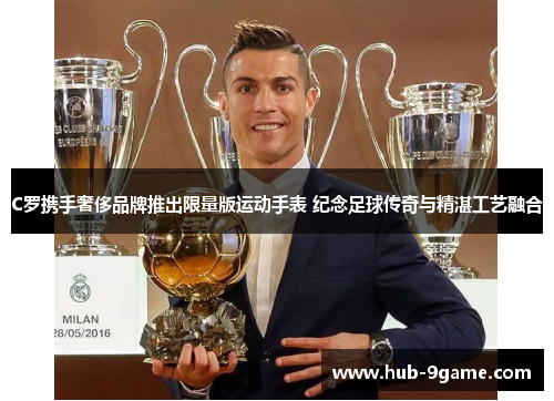 C罗携手奢侈品牌推出限量版运动手表 纪念足球传奇与精湛工艺融合 C罗携手奢侈品牌推出限量版运动手表 纪念足球传奇与精湛工艺融合