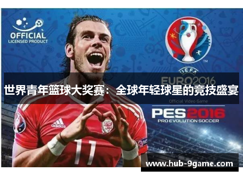 世界青年篮球大奖赛:全球年轻球星的竞技盛宴 世界青年篮球大奖赛:全球年轻球星的竞技盛宴