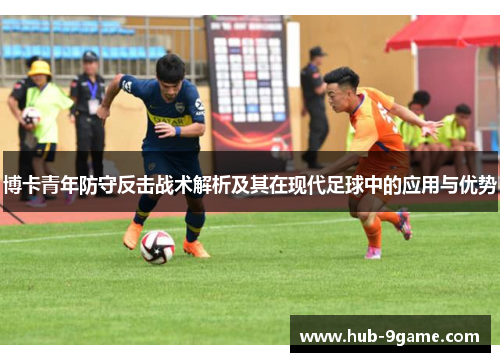 博卡青年防守反击战术解析及其在现代足球中的应用与优势 博卡青年防守反击战术解析及其在现代足球中的应用与优势