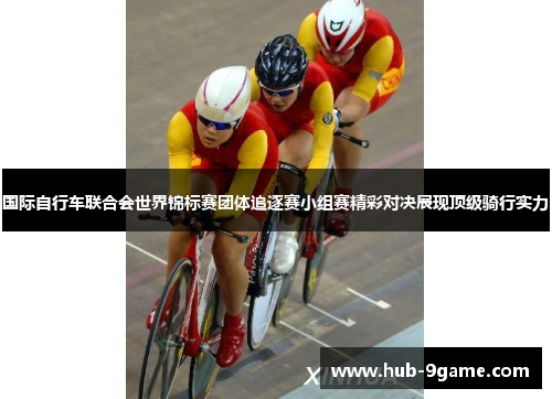 国际自行车联合会世界锦标赛团体追逐赛小组赛精彩对决展现顶级骑行实力 国际自行车联合会世界锦标赛团体追逐赛小组赛精彩对决展现顶级骑行实力