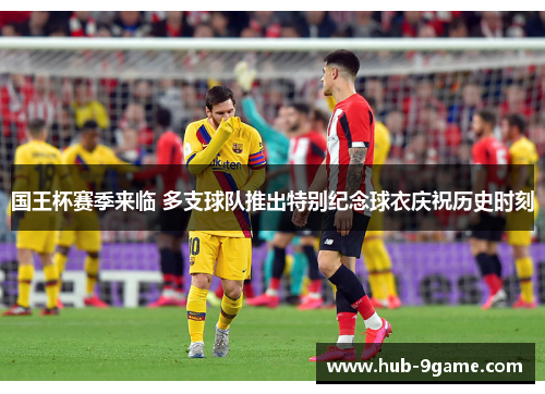 国王杯赛季来临 多支球队推出特别纪念球衣庆祝历史时刻 国王杯赛季来临 多支球队推出特别纪念球衣庆祝历史时刻