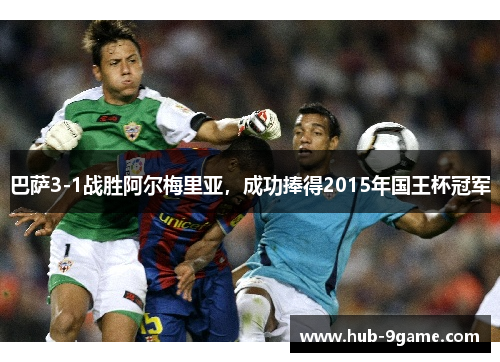 巴萨3-1战胜阿尔梅里亚,成功捧得2015年国王杯冠军 巴萨3-1战胜阿尔梅里亚,成功捧得2015年国王杯冠军