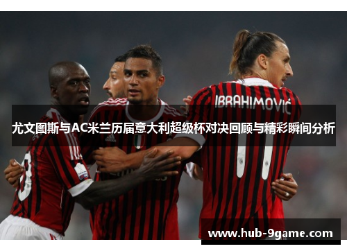 尤文图斯与AC米兰历届意大利超级杯对决回顾与精彩瞬间分析 尤文图斯与AC米兰历届意大利超级杯对决回顾与精彩瞬间分析