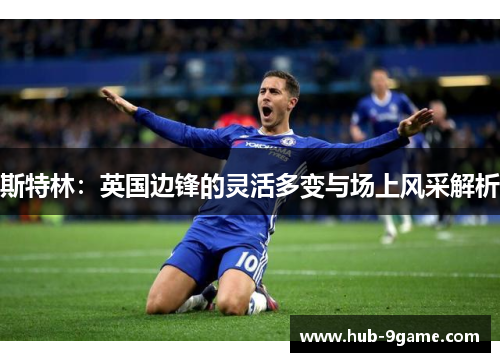 斯特林:英国边锋的灵活多变与场上风采解析 斯特林:英国边锋的灵活多变与场上风采解析