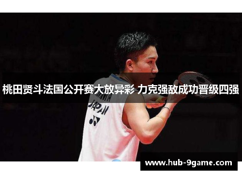桃田贤斗法国公开赛大放异彩 力克强敌成功晋级四强 桃田贤斗法国公开赛大放异彩 力克强敌成功晋级四强
