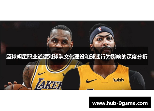 篮球明星职业道德对球队文化建设和球迷行为影响的深度分析 篮球明星职业道德对球队文化建设和球迷行为影响的深度分析