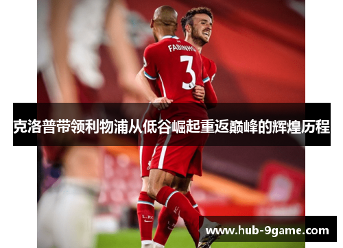 克洛普带领利物浦从低谷崛起重返巅峰的辉煌历程 克洛普带领利物浦从低谷崛起重返巅峰的辉煌历程