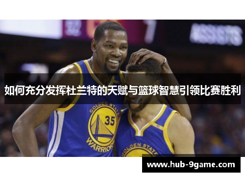 如何充分发挥杜兰特的天赋与篮球智慧引领比赛胜利 如何充分发挥杜兰特的天赋与篮球智慧引领比赛胜利
