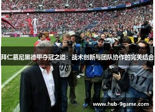 拜仁慕尼黑德甲夺冠之道:战术创新与团队协作的完美结合 拜仁慕尼黑德甲夺冠之道:战术创新与团队协作的完美结合