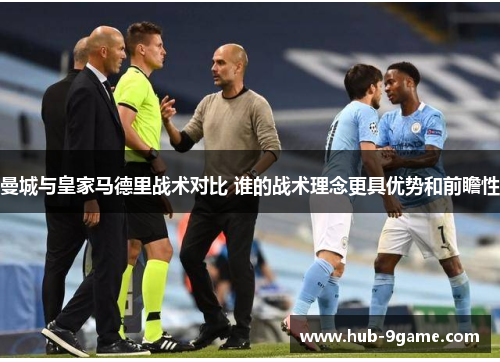 曼城与皇家马德里战术对比 谁的战术理念更具优势和前瞻性 曼城与皇家马德里战术对比 谁的战术理念更具优势和前瞻性