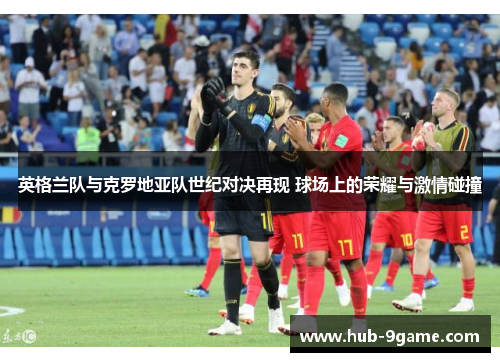 英格兰队与克罗地亚队世纪对决再现 球场上的荣耀与激情碰撞 英格兰队与克罗地亚队世纪对决再现 球场上的荣耀与激情碰撞