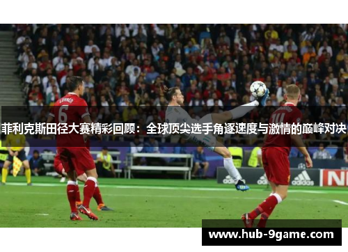 菲利克斯田径大赛精彩回顾:全球顶尖选手角逐速度与激情的巅峰对决 菲利克斯田径大赛精彩回顾:全球顶尖选手角逐速度与激情的巅峰对决