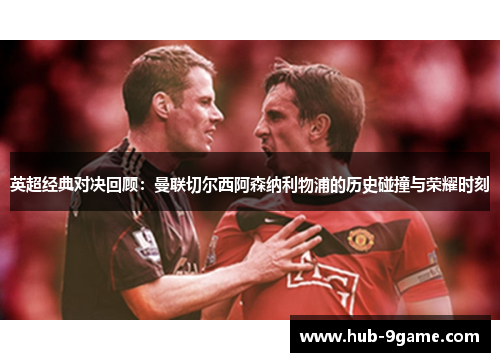 英超经典对决回顾:曼联切尔西阿森纳利物浦的历史碰撞与荣耀时刻 英超经典对决回顾:曼联切尔西阿森纳利物浦的历史碰撞与荣耀时刻