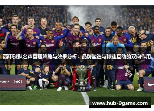 西甲球队名声管理策略与效果分析:品牌塑造与球迷互动的双向作用 西甲球队名声管理策略与效果分析:品牌塑造与球迷互动的双向作用