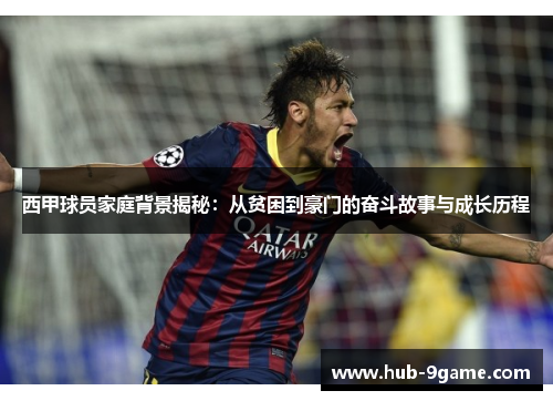 西甲球员家庭背景揭秘:从贫困到豪门的奋斗故事与成长历程 西甲球员家庭背景揭秘:从贫困到豪门的奋斗故事与成长历程