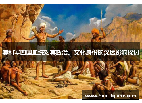 奥利塞四国血统对其政治、文化身份的深远影响探讨 奥利塞四国血统对其政治、文化身份的深远影响探讨