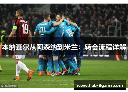 本纳赛尔从阿森纳到米兰:转会流程详解 本纳赛尔从阿森纳到米兰:转会流程详解