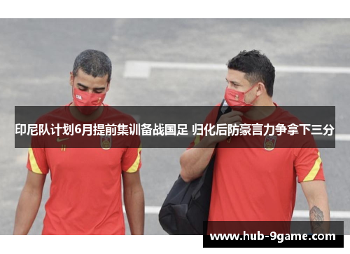 印尼队计划6月提前集训备战国足 归化后防豪言力争拿下三分 印尼队计划6月提前集训备战国足 归化后防豪言力争拿下三分