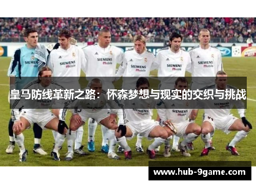 皇马防线革新之路:怀森梦想与现实的交织与挑战 皇马防线革新之路:怀森梦想与现实的交织与挑战