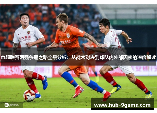 中超联赛两强争冠之路全景分析:从战术对决到球队内外部因素的深度解读 中超联赛两强争冠之路全景分析:从战术对决到球队内外部因素的深度解读