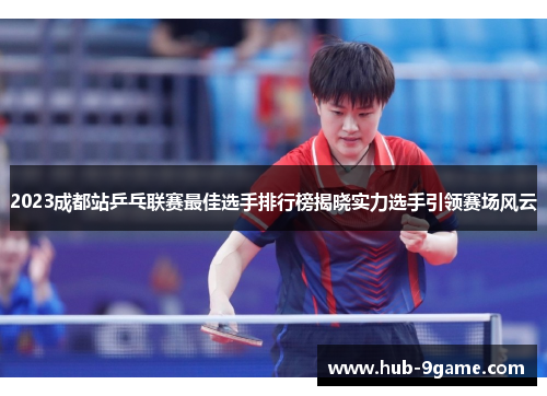 2023成都站乒乓联赛最佳选手排行榜揭晓实力选手引领赛场风云 2023成都站乒乓联赛最佳选手排行榜揭晓实力选手引领赛场风云