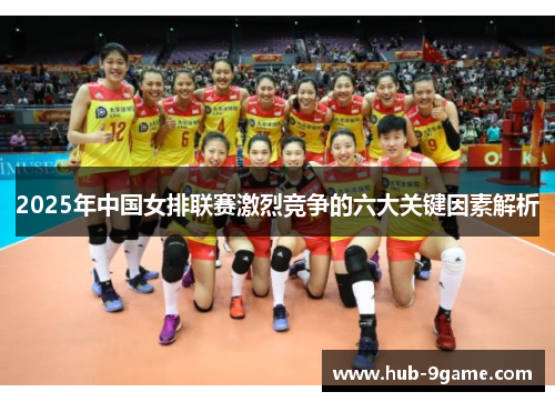 2025年中国女排联赛激烈竞争的六大关键因素解析 2025年中国女排联赛激烈竞争的六大关键因素解析