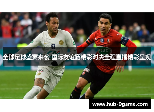 全球足球盛宴来袭 国际友谊赛精彩对决全程直播精彩呈现 全球足球盛宴来袭 国际友谊赛精彩对决全程直播精彩呈现