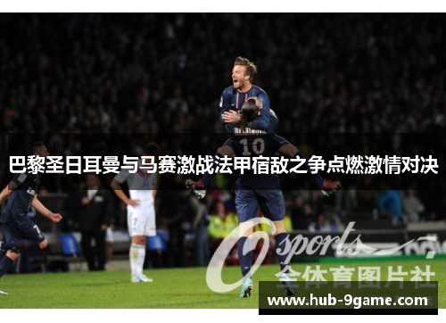 巴黎圣日耳曼与马赛激战法甲宿敌之争点燃激情对决 巴黎圣日耳曼与马赛激战法甲宿敌之争点燃激情对决