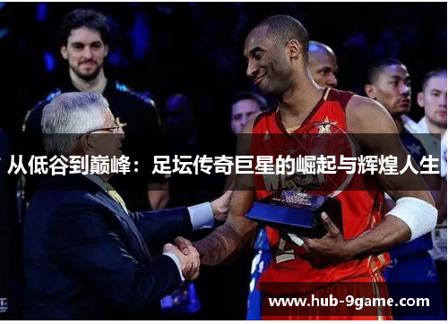 从低谷到巅峰:足坛传奇巨星的崛起与辉煌人生 从低谷到巅峰:足坛传奇巨星的崛起与辉煌人生
