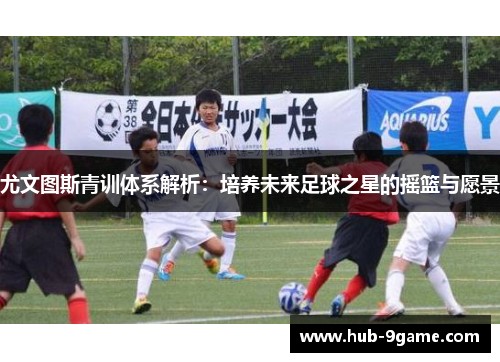 尤文图斯青训体系解析:培养未来足球之星的摇篮与愿景 尤文图斯青训体系解析:培养未来足球之星的摇篮与愿景
