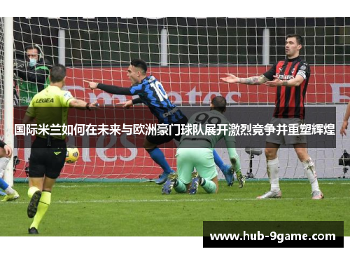 国际米兰如何在未来与欧洲豪门球队展开激烈竞争并重塑辉煌 国际米兰如何在未来与欧洲豪门球队展开激烈竞争并重塑辉煌