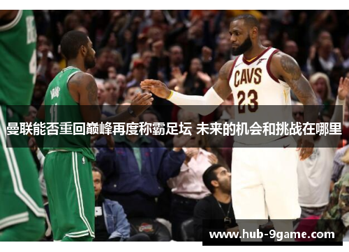 曼联能否重回巅峰再度称霸足坛 未来的机会和挑战在哪里 曼联能否重回巅峰再度称霸足坛 未来的机会和挑战在哪里