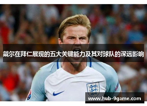 戴尔在拜仁展现的五大关键能力及其对球队的深远影响 戴尔在拜仁展现的五大关键能力及其对球队的深远影响