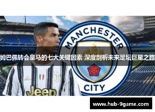 姆巴佩转会皇马的七大关键因素 深度剖析未来足坛巨星之路 姆巴佩转会皇马的七大关键因素 深度剖析未来足坛巨星之路