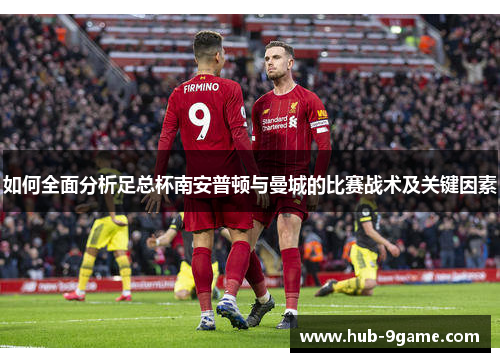 如何全面分析足总杯南安普顿与曼城的比赛战术及关键因素 如何全面分析足总杯南安普顿与曼城的比赛战术及关键因素