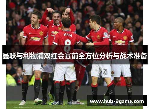 曼联与利物浦双红会赛前全方位分析与战术准备 曼联与利物浦双红会赛前全方位分析与战术准备