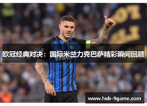 欧冠经典对决:国际米兰力克巴萨精彩瞬间回顾 欧冠经典对决:国际米兰力克巴萨精彩瞬间回顾
