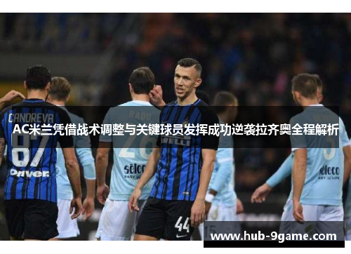 AC米兰凭借战术调整与关键球员发挥成功逆袭拉齐奥全程解析 AC米兰凭借战术调整与关键球员发挥成功逆袭拉齐奥全程解析