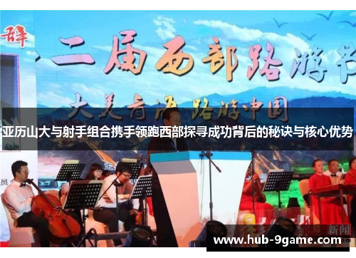 亚历山大与射手组合携手领跑西部探寻成功背后的秘诀与核心优势 亚历山大与射手组合携手领跑西部探寻成功背后的秘诀与核心优势