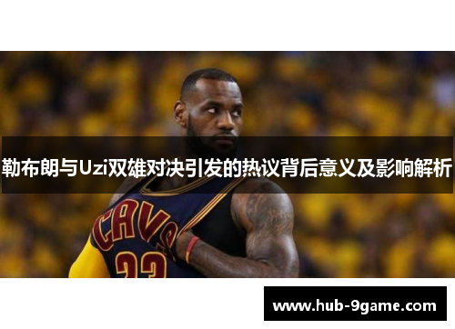 勒布朗与Uzi双雄对决引发的热议背后意义及影响解析 勒布朗与Uzi双雄对决引发的热议背后意义及影响解析