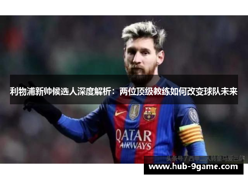 利物浦新帅候选人深度解析:两位顶级教练如何改变球队未来 利物浦新帅候选人深度解析:两位顶级教练如何改变球队未来