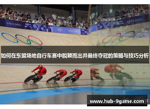 如何在东盟场地自行车赛中脱颖而出并最终夺冠的策略与技巧分析 如何在东盟场地自行车赛中脱颖而出并最终夺冠的策略与技巧分析