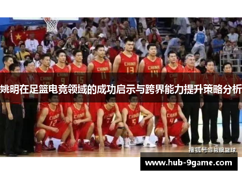 姚明在足篮电竞领域的成功启示与跨界能力提升策略分析 姚明在足篮电竞领域的成功启示与跨界能力提升策略分析