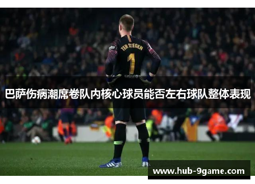 巴萨伤病潮席卷队内核心球员能否左右球队整体表现 巴萨伤病潮席卷队内核心球员能否左右球队整体表现