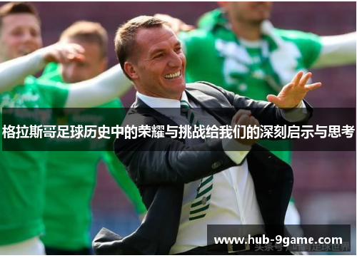 格拉斯哥足球历史中的荣耀与挑战给我们的深刻启示与思考 格拉斯哥足球历史中的荣耀与挑战给我们的深刻启示与思考