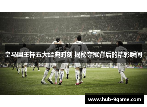 皇马国王杯五大经典时刻 揭秘夺冠背后的精彩瞬间 皇马国王杯五大经典时刻 揭秘夺冠背后的精彩瞬间