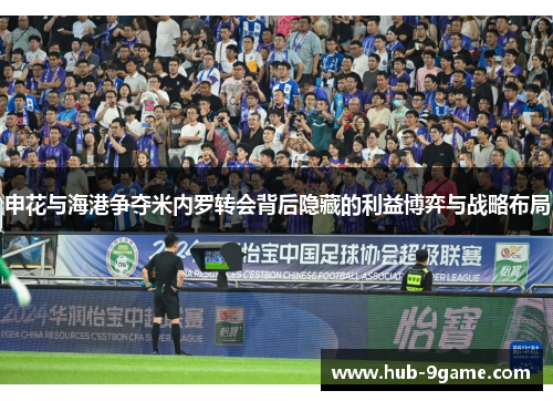 申花与海港争夺米内罗转会背后隐藏的利益博弈与战略布局 申花与海港争夺米内罗转会背后隐藏的利益博弈与战略布局