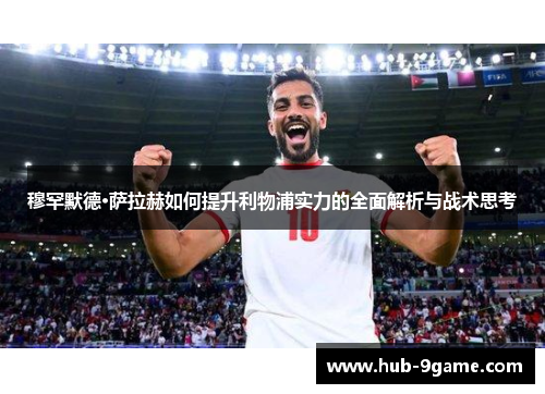 穆罕默德·萨拉赫如何提升利物浦实力的全面解析与战术思考 穆罕默德·萨拉赫如何提升利物浦实力的全面解析与战术思考