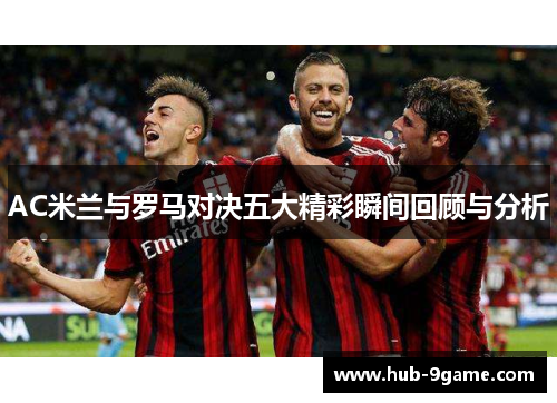 AC米兰与罗马对决五大精彩瞬间回顾与分析 AC米兰与罗马对决五大精彩瞬间回顾与分析